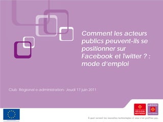 Comment les acteurs
                                         publics peuvent-ils se
                                         positionner sur
                                         Facebook et Twitter ? :
                                         mode d’emploi


Club Régional e-administration- Jeudi 17 juin 2011
 