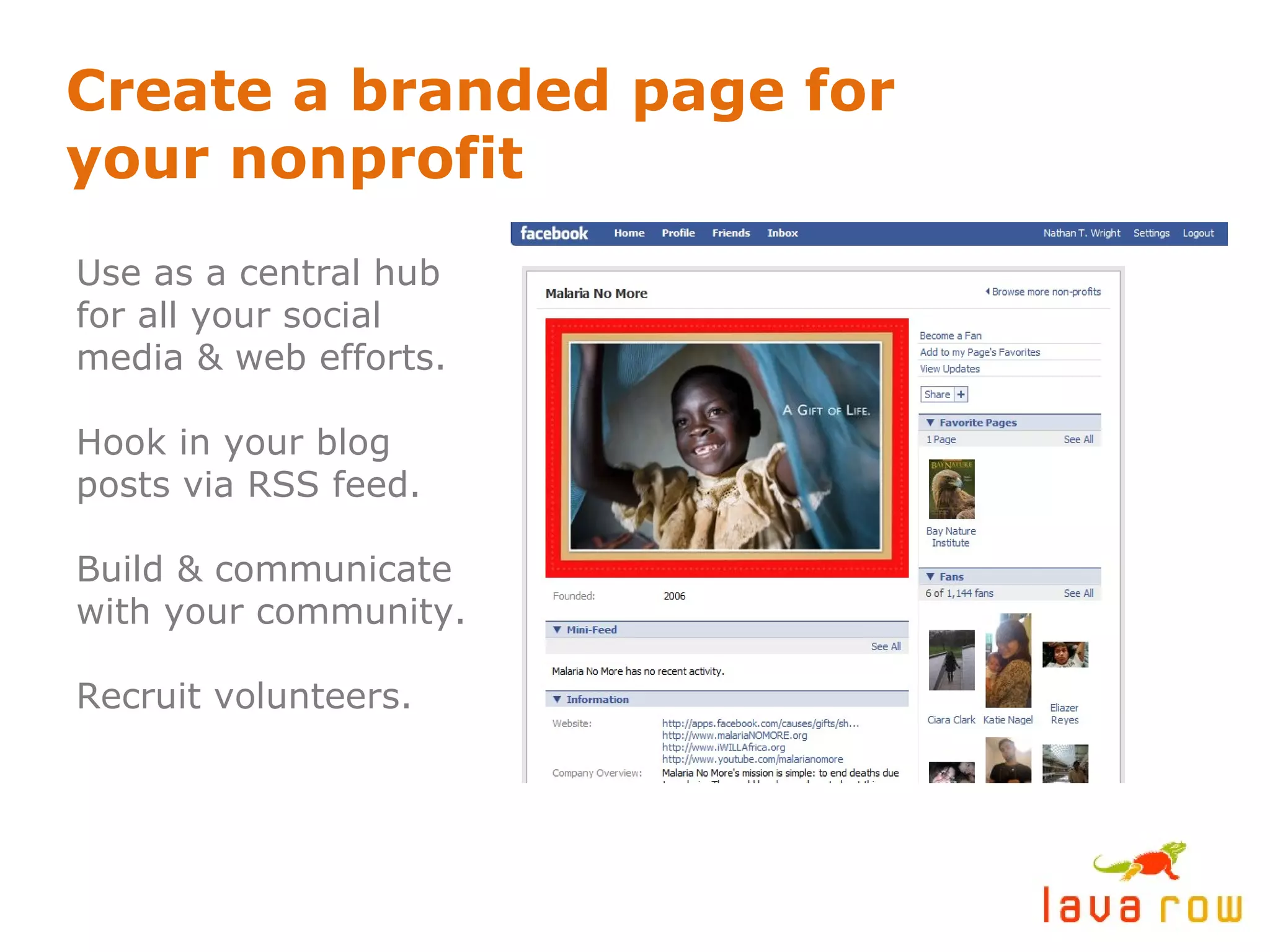 Create a branded page for your nonprofit Use as a central hub for all your social media & web efforts. Hook in your blog posts via RSS feed. Build & communicate with your community. Recruit volunteers. 