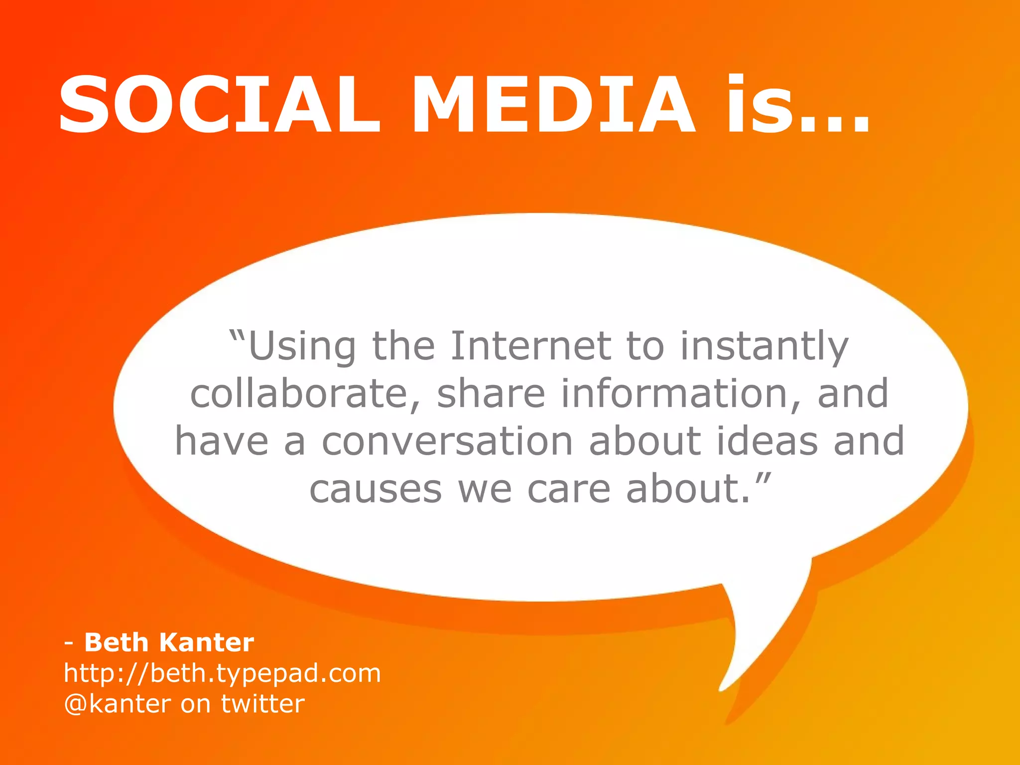 SOCIAL MEDIA is… “ Using the Internet to instantly collaborate, share information, and have a conversation about ideas and causes we care about.” Beth Kanter http://beth.typepad.com @kanter on twitter 