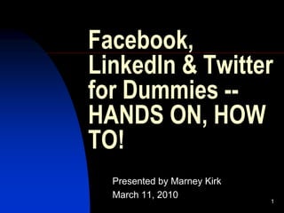 Facebook,
LinkedIn & Twitter
for Dummies --
HANDS ON, HOW
TO!
  Presented by Marney Kirk
  March 11, 2010
                             1
 