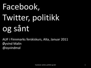 Facebook, Twitter, politikk og sånt 1 AUF i Finnmarks ferskiskurs, Alta, Januar 2011 Øyvind Malin @oyvindmal Facebook, twitter, politikk og sånt 