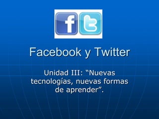 Facebook y Twitter
Unidad III: “Nuevas
tecnologías, nuevas formas
de aprender”.
 
