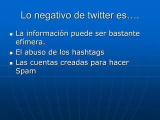 Lo negativo de twitter es….
 La información puede ser bastante
efímera.
 El abuso de los hashtags
 Las cuentas creadas para hacer
Spam
 