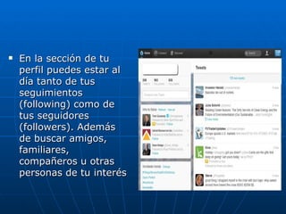    En la sección de tu
    perfil puedes estar al
    día tanto de tus
    seguimientos
    (following) como de
    tus seguidores
    (followers). Además
    de buscar amigos,
    familiares,
    compañeros u otras
    personas de tu interés
 