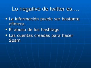 Lo negativo de twitter es….
   La información puede ser bastante
    efímera.
   El abuso de los hashtags
   Las cuentas creadas para hacer
    Spam
 