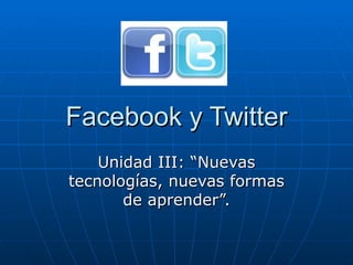 Facebook y Twitter
    Unidad III: “Nuevas
tecnologías, nuevas formas
       de aprender”.
 