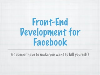 Front-End
     Development for
        Facebook
(it doesn’t have to make you want to kill yourself)
 
