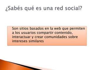 Son sitios basados en la web que permiten a los usuarios compartir contenido, interactuar y crear comunidades sobre intereses similares¿Sabés qué es una red social?