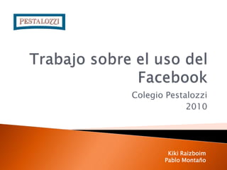 Trabajo sobre el uso del Facebook Colegio Pestalozzi 2010 Kiki Raizboim Pablo Montaño 