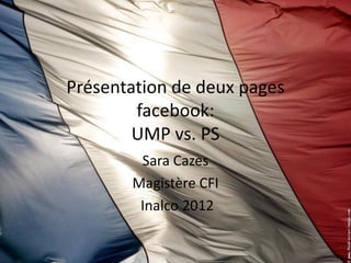 Présentation de deux pages
        facebook:
        UMP vs. PS
        Sara Cazes
       Magistère CFI
        Inalco 2012
 