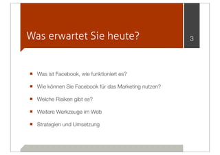 Was erwartet Sie heute?                               3




■ Was ist Facebook, wie funktioniert es?
■ Wie können Sie Facebook für das Marketing nutzen?
■ Welche Risiken gibt es?
■ Weitere Werkzeuge im Web
■ Strategien und Umsetzung
 