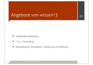 Angebote von wissen*3                                 39




■ vertiefende Workshops
■ 1-zu-1-Consulting
■ Dienstleistung: Konzeption, Umsetzung und Wartung
 