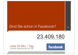 Sind Sie schon in Facebook?                                                                                           4



                                   23.409.180
                                   Nutzer, die sich in den letzten 30 Tagen mindestens einmal eingeloggt haben




unter 20 Mio. / Tag
verkaufte Tageszeitungen pro Tag

                                                                                http://www.allfacebook.de/userdata/
 