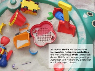 Als Social Media werden Soziale
Netzwerke, Netzgemeinschaften
und verschiedenste Tools verstanden,
die als Plattformen zum gegenseitigen
Austausch von Meinungen, Eindrücken
und Erfahrungen dienen.
 