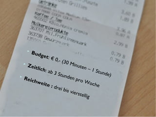  Budget: € 0,- (30 Minuten – 1 Stunde)
 Zeitlich: ab 3 Stunden pro Woche
 Reichweite : drei bis vierstellig
 