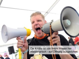 Die Kirche ist von ihrem Wesen her
missionarisch - auf Öffnung ausgerichtet.
 