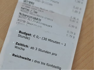 
Budget: € 0,- (30 Minuten – 1
Stunde)

Zeitlich: ab 3 Stunden pro
Woche

Reichweite : drei bis fünfstellig
 