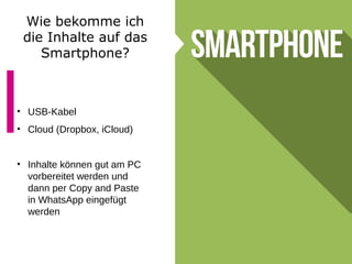 Wie bekomme ich
die Inhalte auf das
Smartphone?
• USB-Kabel
• Cloud (Dropbox, iCloud)
• Inhalte können gut am PC
vorbereitet werden und
dann per Copy and Paste
in WhatsApp eingefügt
werden
 