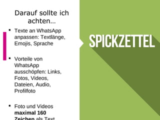 Darauf sollte ich
achten…
 Texte an WhatsApp
anpassen: Textlänge,
Emojis, Sprache
 Vorteile von
WhatsApp
ausschöpfen: Links,
Fotos, Videos,
Dateien, Audio,
Profilfoto
 Foto und Videos
maximal 160
 