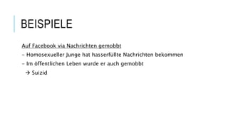 BEISPIELE
Auf Facebook via Nachrichten gemobbt
- Homosexueller Junge hat hasserfüllte Nachrichten bekommen
- Im öffentlichen Leben wurde er auch gemobbt
 Suizid
 