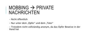 MOBBING  PRIVATE
NACHRICHTEN
- Nicht öffentlich
- Nur unter dem „Opfer“ und dem „Täter“
- Trotzdem nicht vollständig anonym, da das Opfer Beweise in der
Hand hat
 