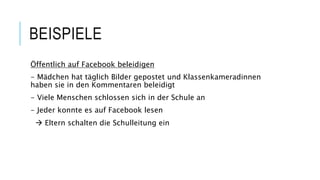 BEISPIELE
Öffentlich auf Facebook beleidigen
- Mädchen hat täglich Bilder gepostet und Klassenkameradinnen
haben sie in den Kommentaren beleidigt
- Viele Menschen schlossen sich in der Schule an
- Jeder konnte es auf Facebook lesen
 Eltern schalten die Schulleitung ein
 