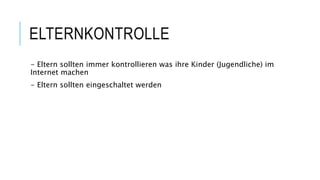 ELTERNKONTROLLE
- Eltern sollten immer kontrollieren was ihre Kinder (Jugendliche) im
Internet machen
- Eltern sollten eingeschaltet werden
 