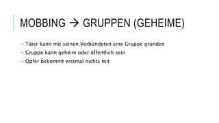 MOBBING  GRUPPEN (GEHEIME)
- Täter kann mit seinen Verbündeten eine Gruppe gründen
- Gruppe kann geheim oder öffentlich sein
- Opfer bekommt erstmal nichts mit
 