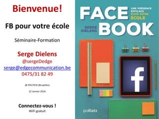 Bienvenue!
FB pour votre école
Séminaire-Formation
Serge Dielens
@sergeDedge
serge@edgecommunication.be
0475/31 82 49
@ PO...