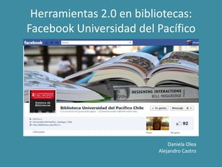 Herramientas 2.0 en bibliotecas:
Facebook Universidad del Pacífico




                             Daniela Olea
                         Alejandro Castro
 