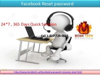 Facebook Reset password
http://www.monktech.us/Facebook-password-recovery-reset.html
24*7 , 365 Days Quick Solution
Call 1-877-729-6626
 