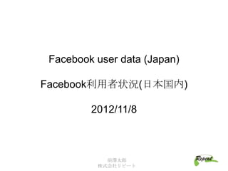 Facebook user data (Japan)

Facebook利用者状況(日本国内)

         2012/11/8



            前澤太郎
          株式会社リピート
 