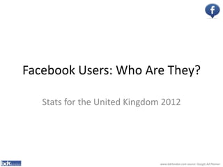 Facebook Users: Who Are They?

   Stats for the United Kingdom 2012




                               www.bdrlondon.com source: Google Ad Planner
 