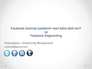 Facebook üzerinde içeriklerim nasıl daha etkili olur?
                             ve
                 Facebook Edgeranking

VolkanAytan – Community Management
vaytan86@gmail.com
 