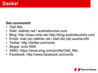 Danke! Get connected: Olaf Nitz Web: olafnitz.net / austriatourism.com Blog: http://soso.onitz.de/ http://blog.austriatourism.com  Email: mail (at) olafnitz.net / olaf.nitz (at) austria.info Twitter: http://twitter.com/onitz Skype: onitz1605 XING: https://www.xing.com/profile/Olaf_Nitz Facebook: http://www.facebook.com/onitz 