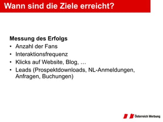 Wann sind die Ziele erreicht? Messung des Erfolgs Anzahl der Fans Interaktionsfrequenz Klicks auf Website, Blog, … Leads (Prospektdownloads, NL-Anmeldungen, Anfragen, Buchungen) 