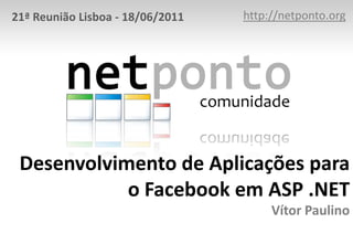 http://netponto.org 21ª Reunião Lisboa - 18/06/2011 Desenvolvimento de Aplicações para o Facebook em ASP .NET Vítor Paulino 