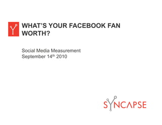 WHAT’S YOUR FACEBOOK FAN
WORTH?

Social Media Measurement
September 14th 2010
 