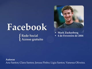 Facebook                                   Mark Zuckerberg

           {   Rede Social
               Acesso gratuito
                                            4 de Fevereiro de 2004




Autoras
Ana Santos; Clara Santos; Jerusa Pinho; Lígia Santos; Vanessa Oliveira.
 