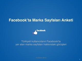 Facebook’ta Marka Sayfaları Anketi




               Türkiyeli kullanıcıların Facebook’ta
          yer alan marka sayfaları hakkındaki görüşleri




                                               13 Ekim 2012
İçeriğini değiştirmeden ücretsiz olarak kullanabilir, referans gösterebilir, dağıtabilirsiniz. / M. Serdar Kuzuloğlu   1
 
