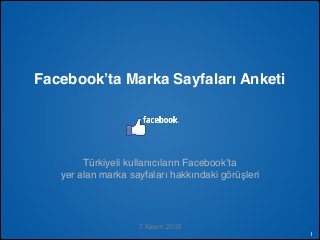 Facebook’ta Marka Sayfaları Anketi

Türkiyeli kullanıcıların Facebook’ta$
yer alan marka sayfaları hakkındaki görüşleri

7 Kasım 2013
İçeriğini değiştirmeden ücretsiz olarak kullanabilir, referans gösterebilir, dağıtabilirsiniz. / M. Serdar Kuzuloğlu

1

 