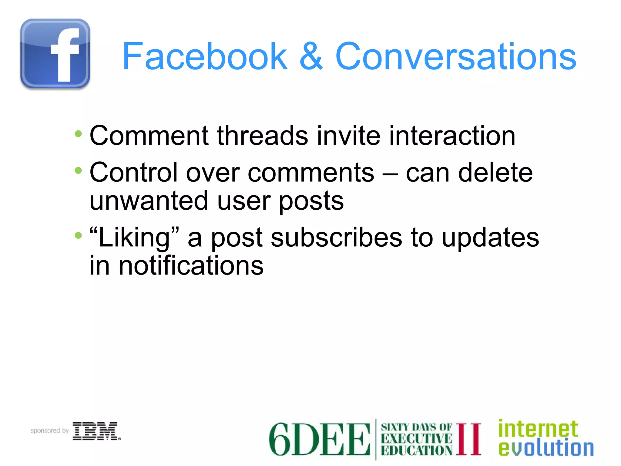 Facebook & Conversations Comment threads invite interaction Control over comments – can delete unwanted user posts “ Liking” a post subscribes to updates in notifications 