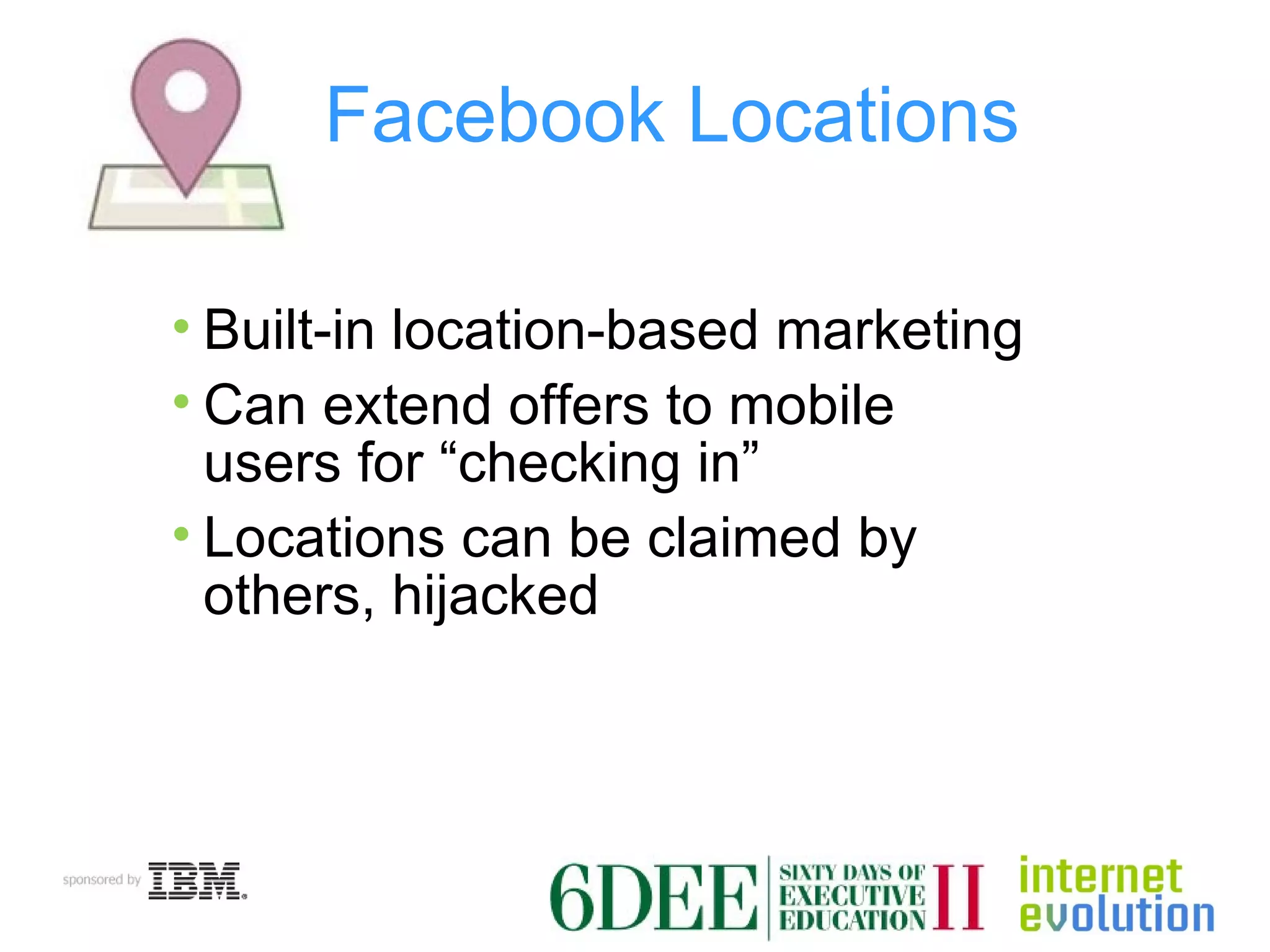 Facebook Locations  Built-in location-based marketing Can extend offers to mobile users for “checking in” Locations can be claimed by others, hijacked 