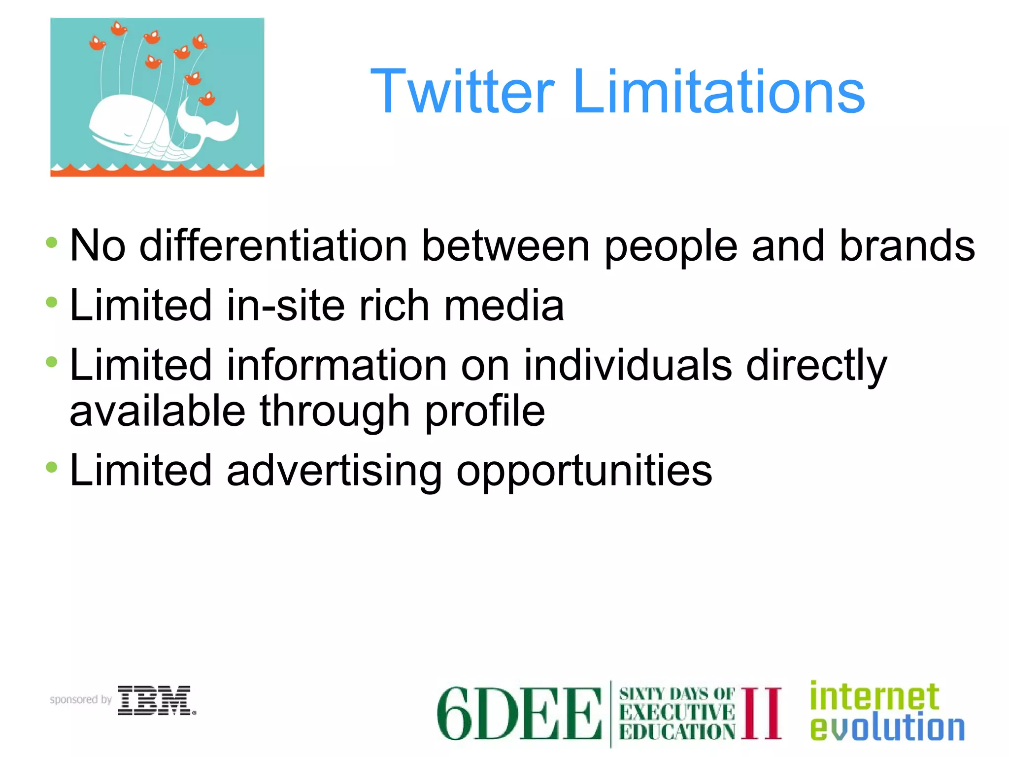 Twitter Limitations No differentiation between people and brands Limited in-site rich media Limited information on individuals directly available through profile Limited advertising opportunities 