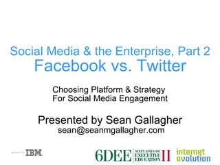 Social Media & the Enterprise, Part 2 Facebook vs. Twitter Choosing Platform & Strategy  For Social Media Engagement Presented by Sean Gallagher  sean@seanmgallagher.com 
