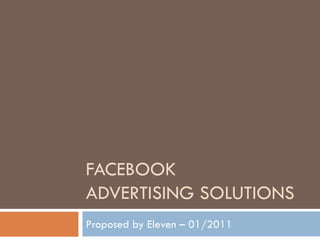 FACEBOOK
ADVERTISING SOLUTIONS
Proposed by Eleven – 01/2011
 