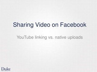 Sharing Video on Facebook
YouTube linking vs. native uploads
 
