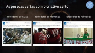As pessoas certas com o criativo certo 
Torcedores do Vasco Torcedores do Flamengo Torcedores do Palmeiras 
 