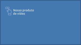 Nosso produto 
de vídeo 
 