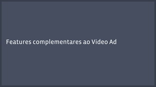 Features complementares ao Video Ad 
 